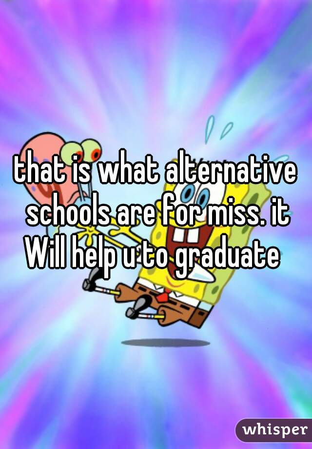 that is what alternative schools are for miss. it Will help u to graduate  