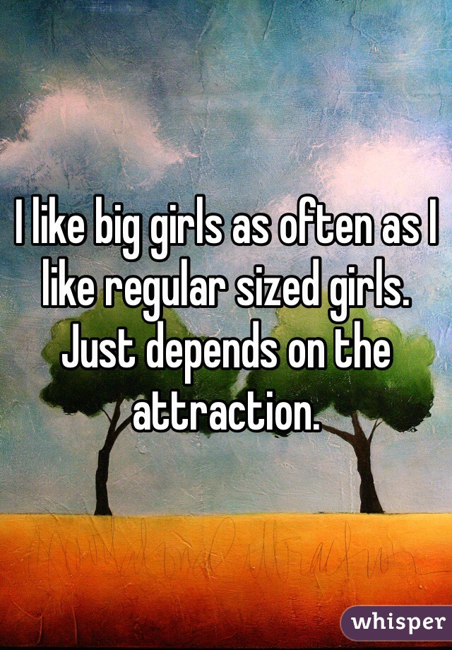 I like big girls as often as I like regular sized girls.
Just depends on the attraction.