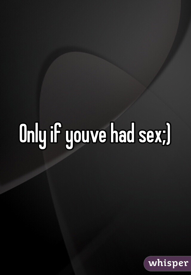 Only if youve had sex;)