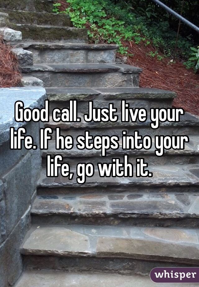 Good call. Just live your life. If he steps into your life, go with it.