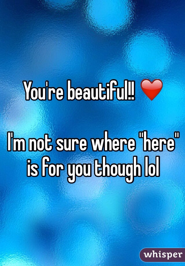You're beautiful!! ❤️

I'm not sure where "here" is for you though lol