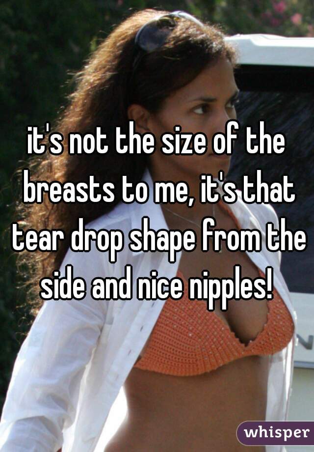 it's not the size of the breasts to me, it's that tear drop shape from the side and nice nipples! 