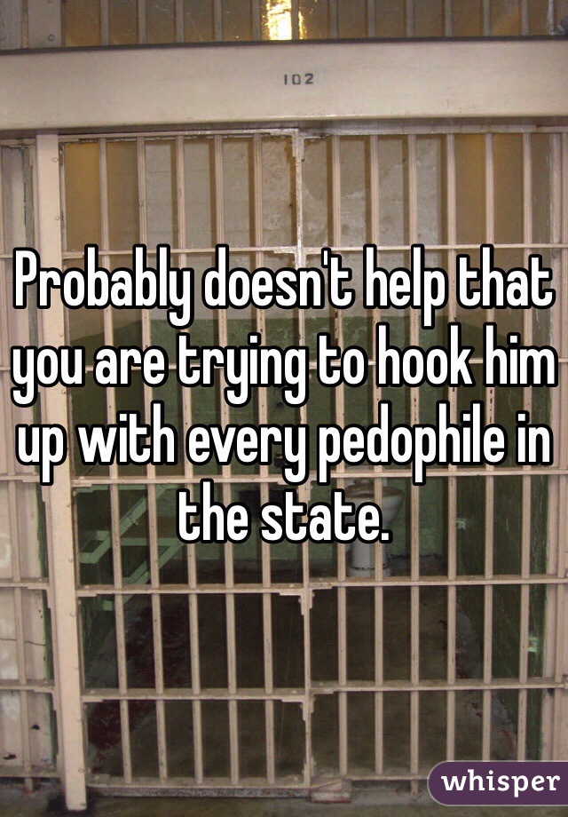 Probably doesn't help that you are trying to hook him up with every pedophile in the state.