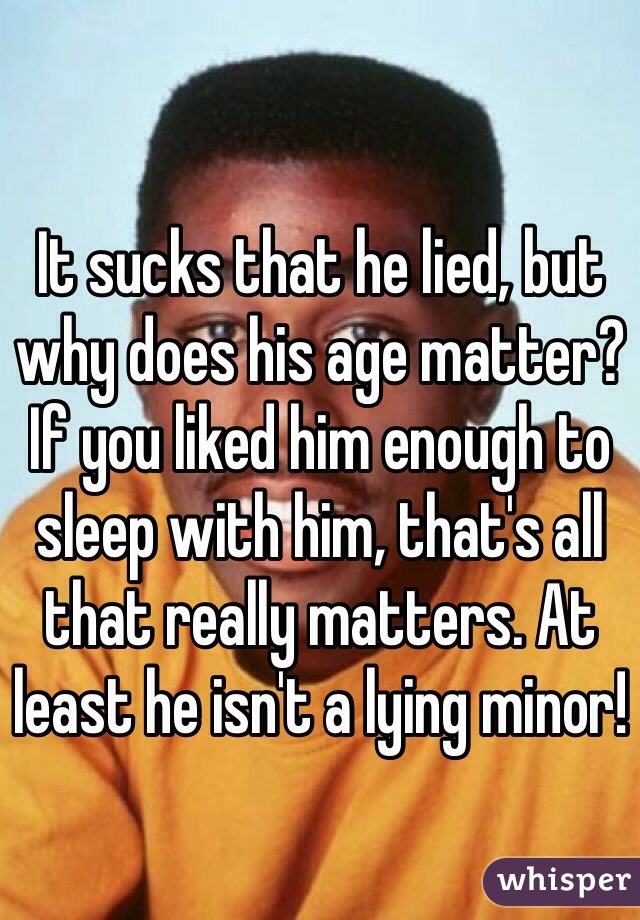 It sucks that he lied, but why does his age matter? If you liked him enough to sleep with him, that's all that really matters. At least he isn't a lying minor!