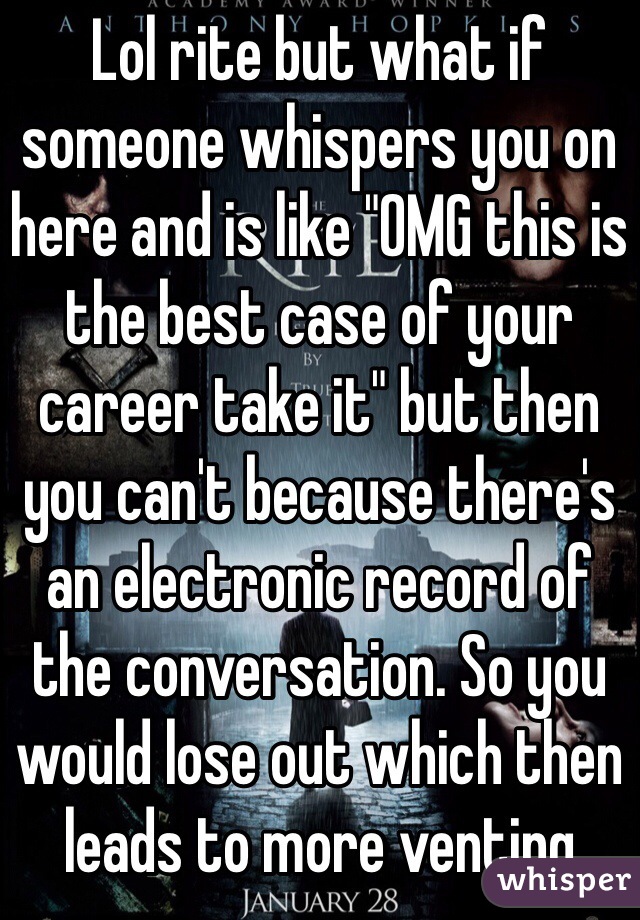 Lol rite but what if someone whispers you on here and is like "OMG this is the best case of your career take it" but then you can't because there's an electronic record of the conversation. So you would lose out which then leads to more venting 