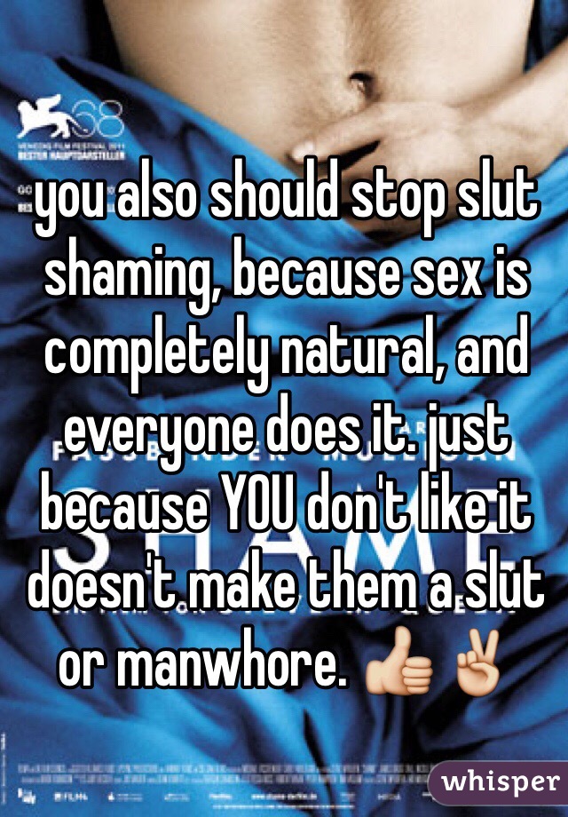 you also should stop slut shaming, because sex is completely natural, and everyone does it. just because YOU don't like it doesn't make them a slut or manwhore. 👍✌️