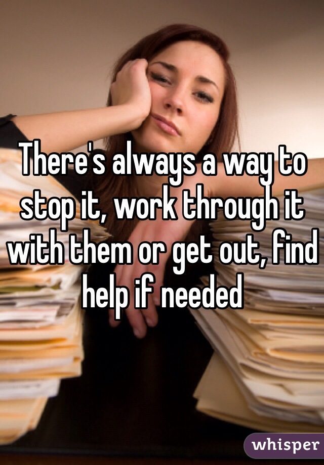 There's always a way to stop it, work through it with them or get out, find help if needed  