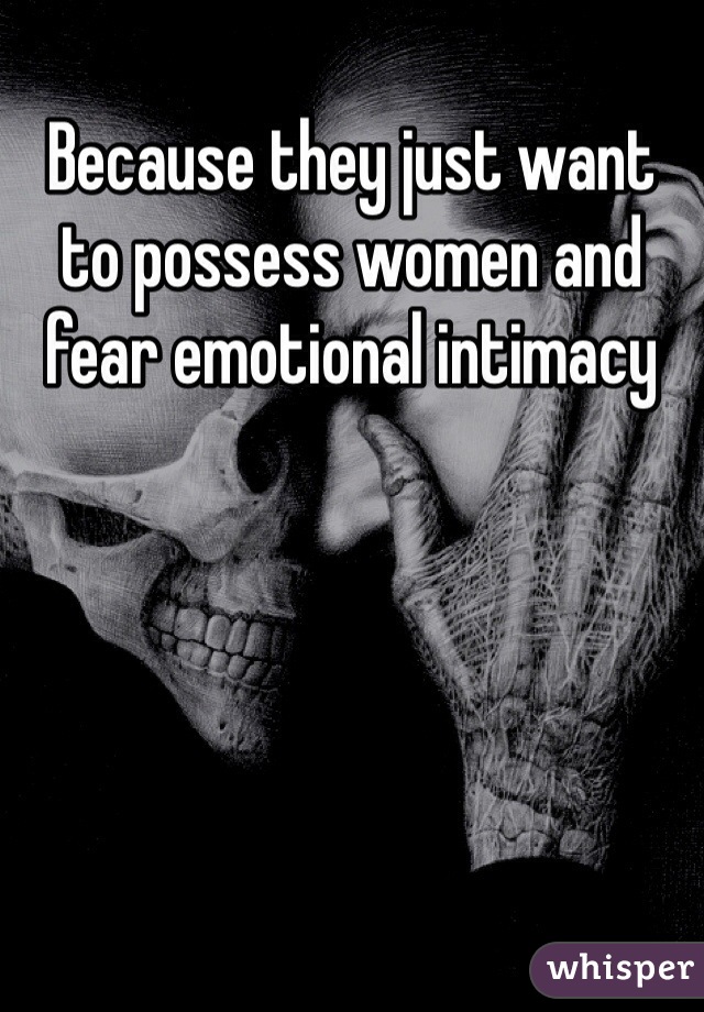Because they just want to possess women and fear emotional intimacy