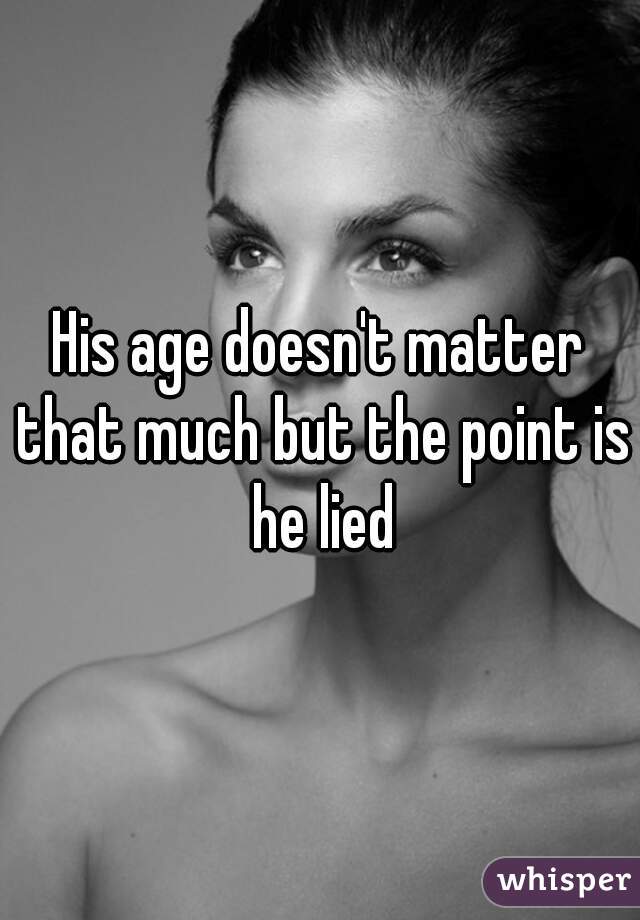 His age doesn't matter that much but the point is he lied
