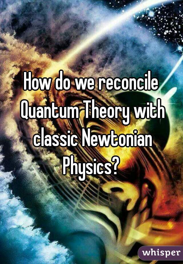 How do we reconcile Quantum Theory with classic Newtonian Physics? 