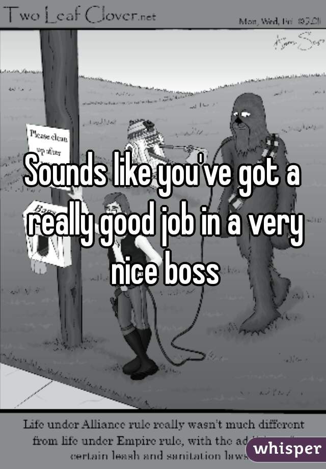 Sounds like you've got a really good job in a very nice boss