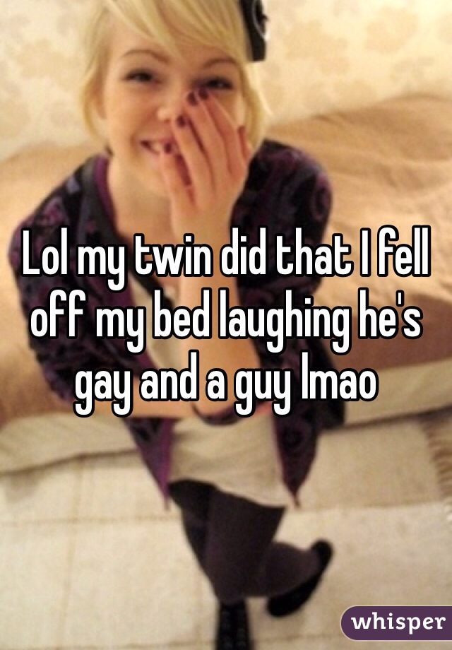 Lol my twin did that I fell off my bed laughing he's gay and a guy lmao