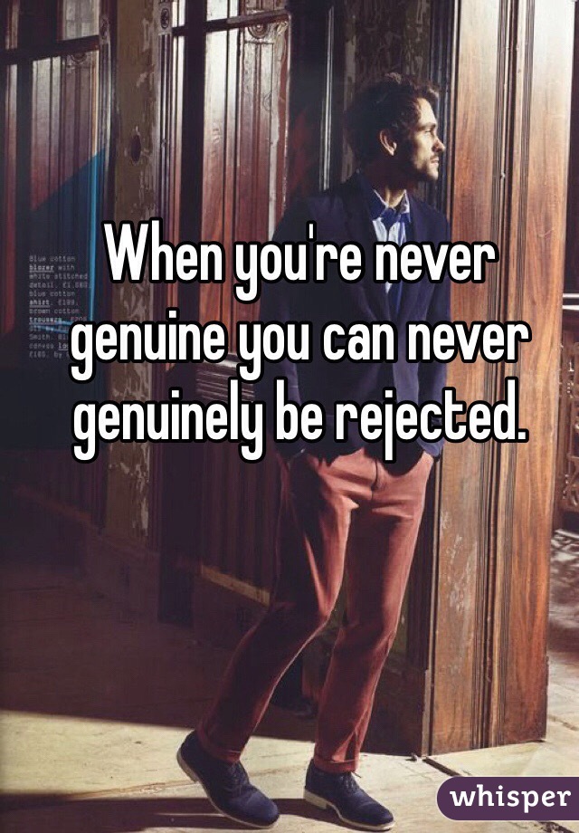 When you're never genuine you can never genuinely be rejected. 