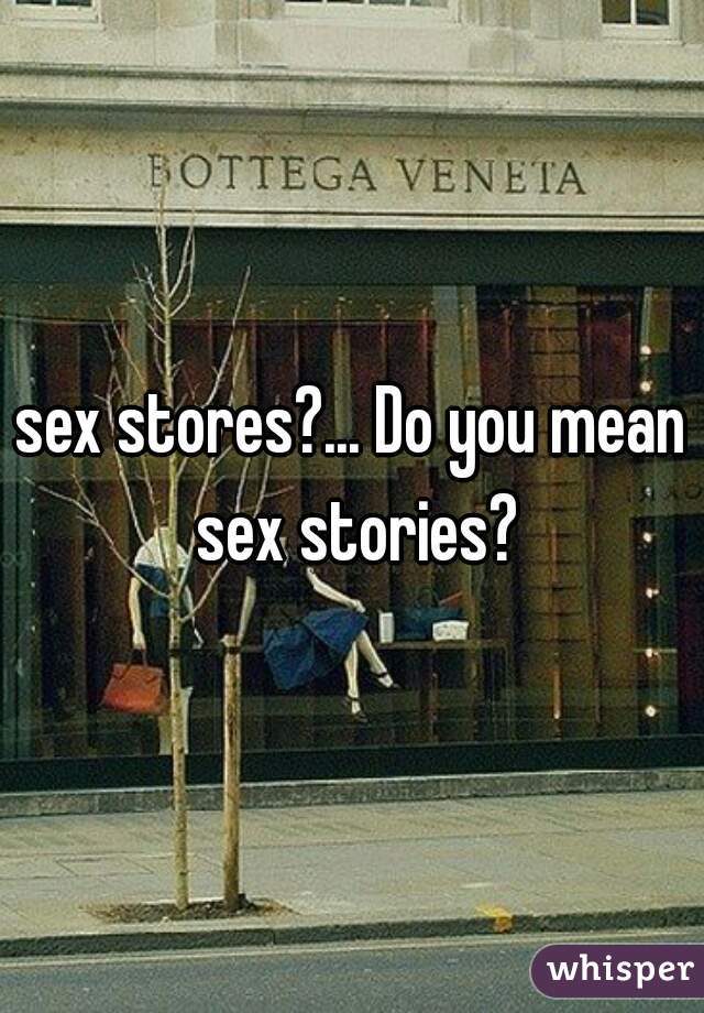 sex stores?... Do you mean sex stories?