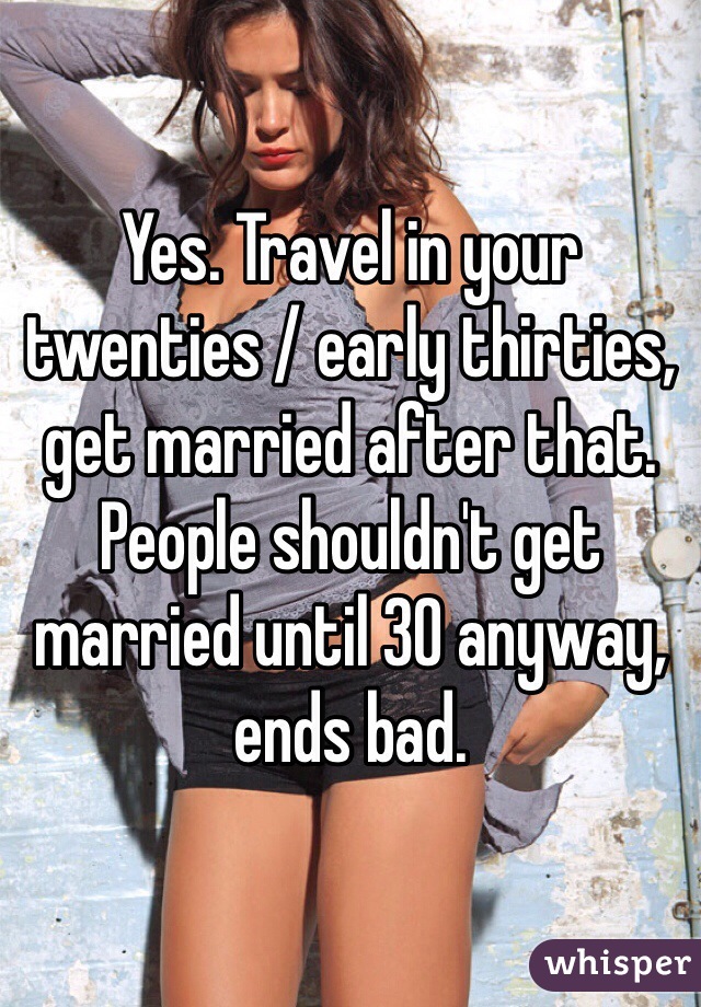 Yes. Travel in your twenties / early thirties, get married after that. People shouldn't get married until 30 anyway, ends bad.