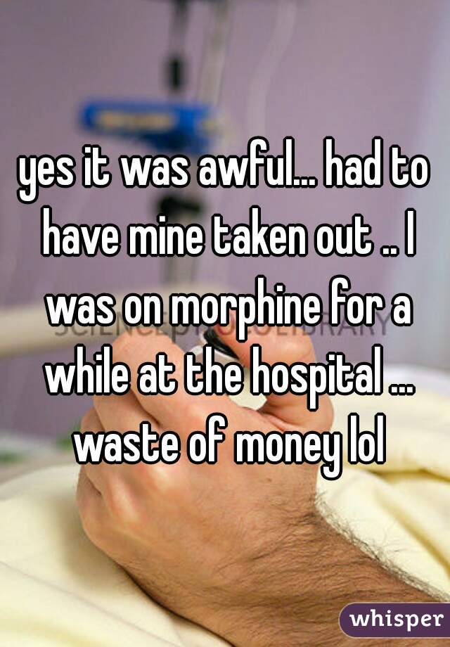 yes it was awful... had to have mine taken out .. I was on morphine for a while at the hospital ... waste of money lol
