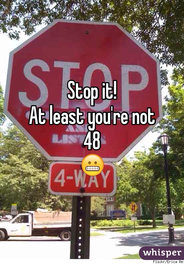 Stop it!
At least you're not
48
😬