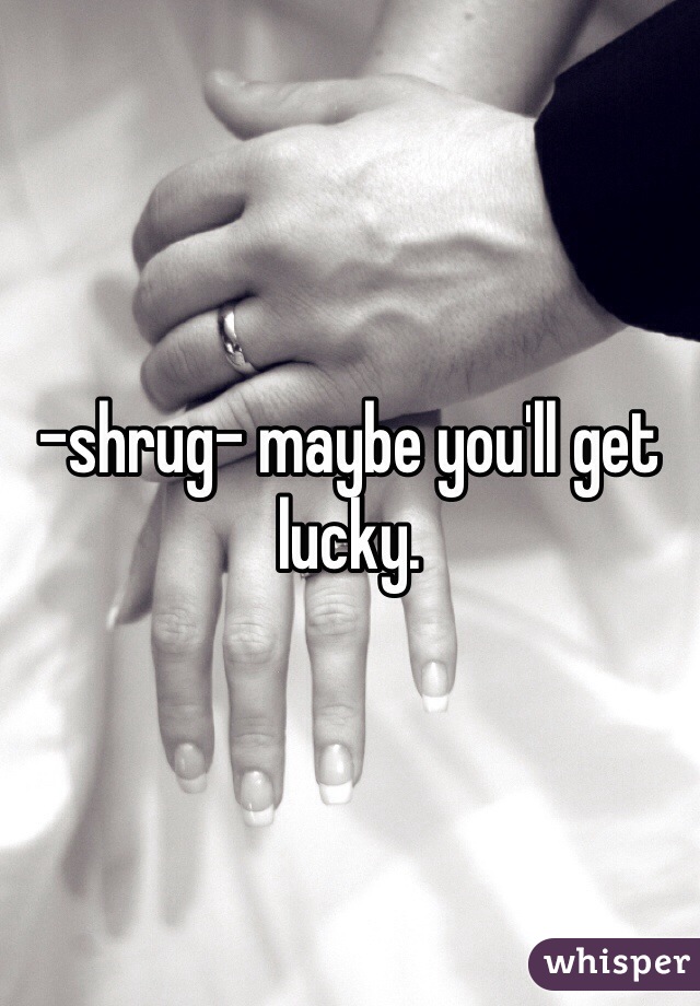 -shrug- maybe you'll get lucky. 