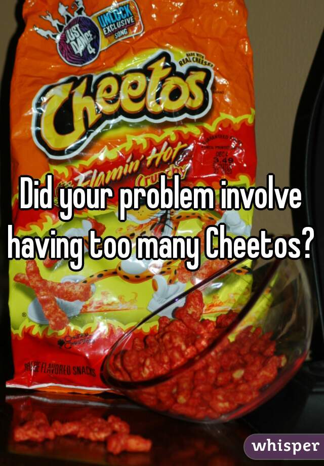 Did your problem involve having too many Cheetos? 