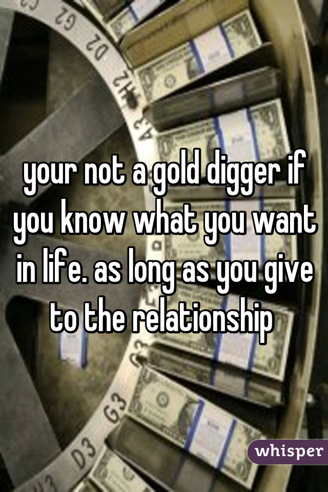 your not a gold digger if you know what you want in life. as long as you give to the relationship 