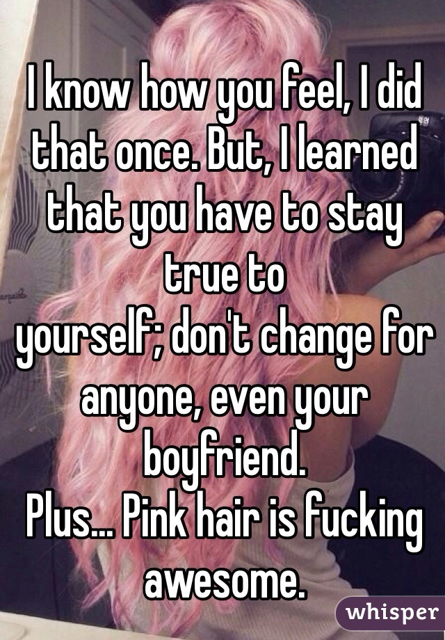 I know how you feel, I did that once. But, I learned that you have to stay true to
yourself; don't change for anyone, even your boyfriend. 
Plus... Pink hair is fucking awesome. 