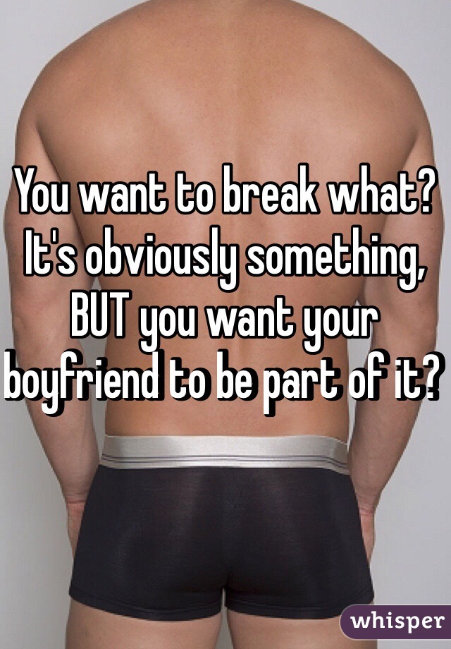 You want to break what? It's obviously something, BUT you want your boyfriend to be part of it? 