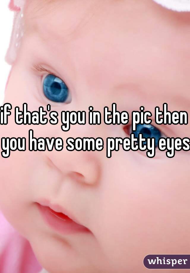 if that's you in the pic then you have some pretty eyes