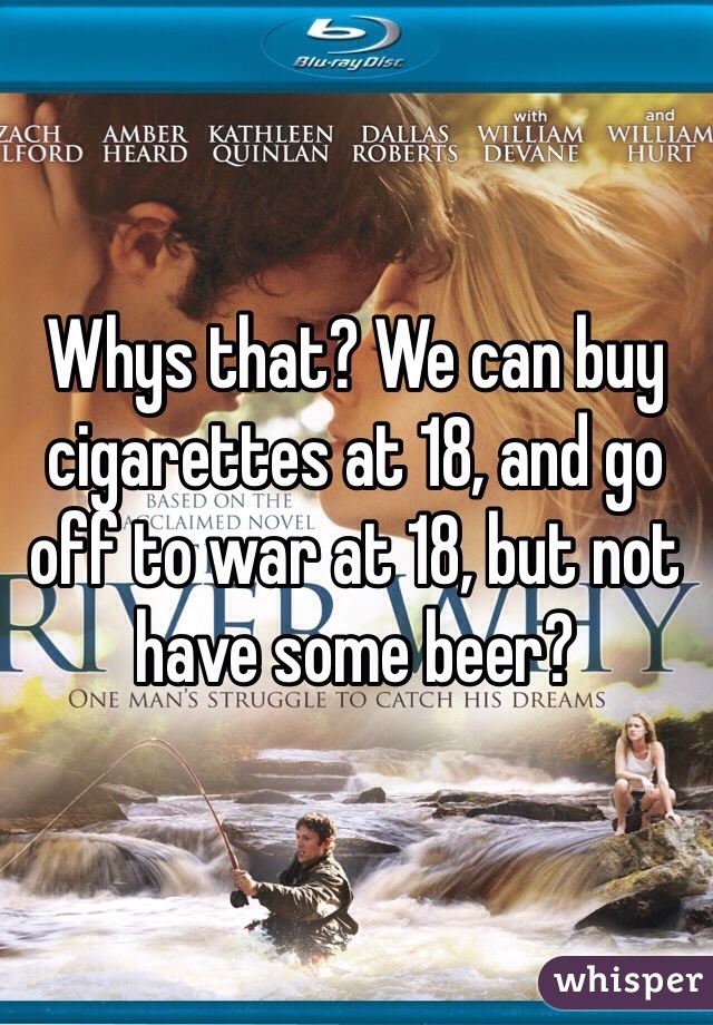 Whys that? We can buy cigarettes at 18, and go off to war at 18, but not have some beer? 
