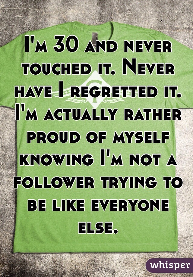 I'm 30 and never touched it. Never have I regretted it. I'm actually rather proud of myself knowing I'm not a follower trying to be like everyone else. 
