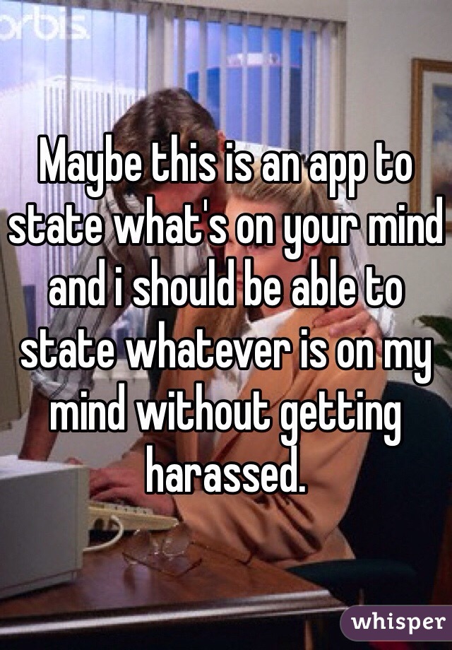 Maybe this is an app to state what's on your mind and i should be able to state whatever is on my mind without getting harassed.