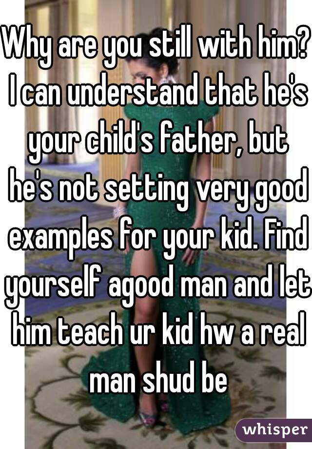 Why are you still with him? I can understand that he's your child's father, but he's not setting very good examples for your kid. Find yourself agood man and let him teach ur kid hw a real man shud be
