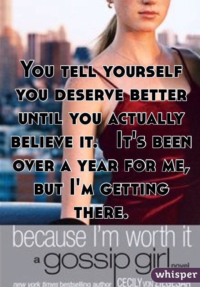 You tell yourself you deserve better until you actually believe it.   It's been over a year for me, but I'm getting there. 
