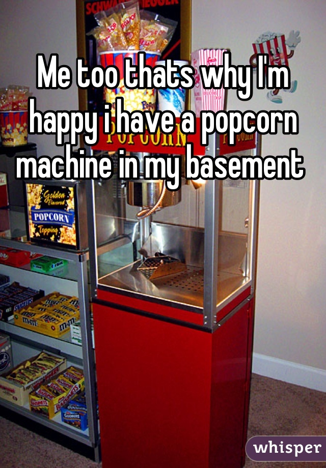 Me too thats why I'm happy i have a popcorn machine in my basement 