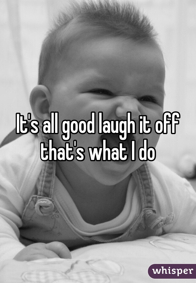 It's all good laugh it off that's what I do 