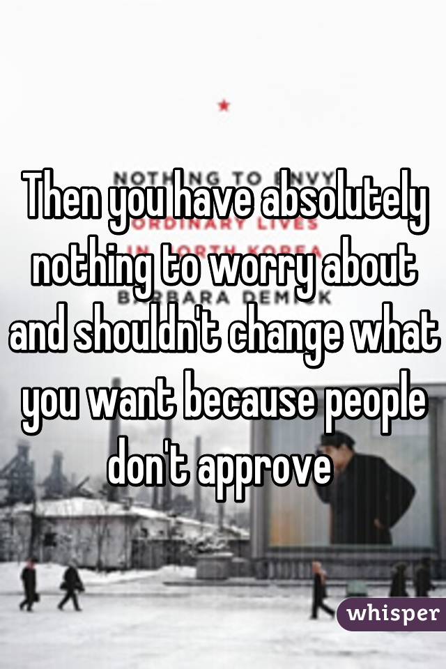 Then you have absolutely nothing to worry about and shouldn't change what you want because people don't approve 