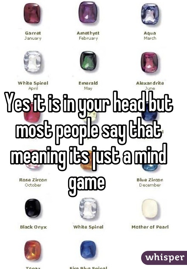 Yes it is in your head but most people say that meaning its just a mind game 