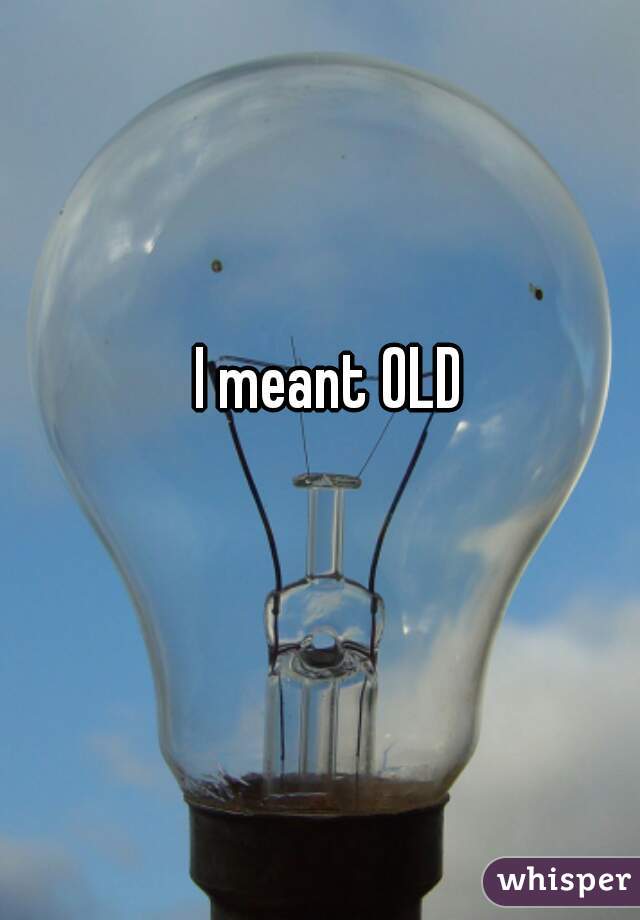 I meant OLD