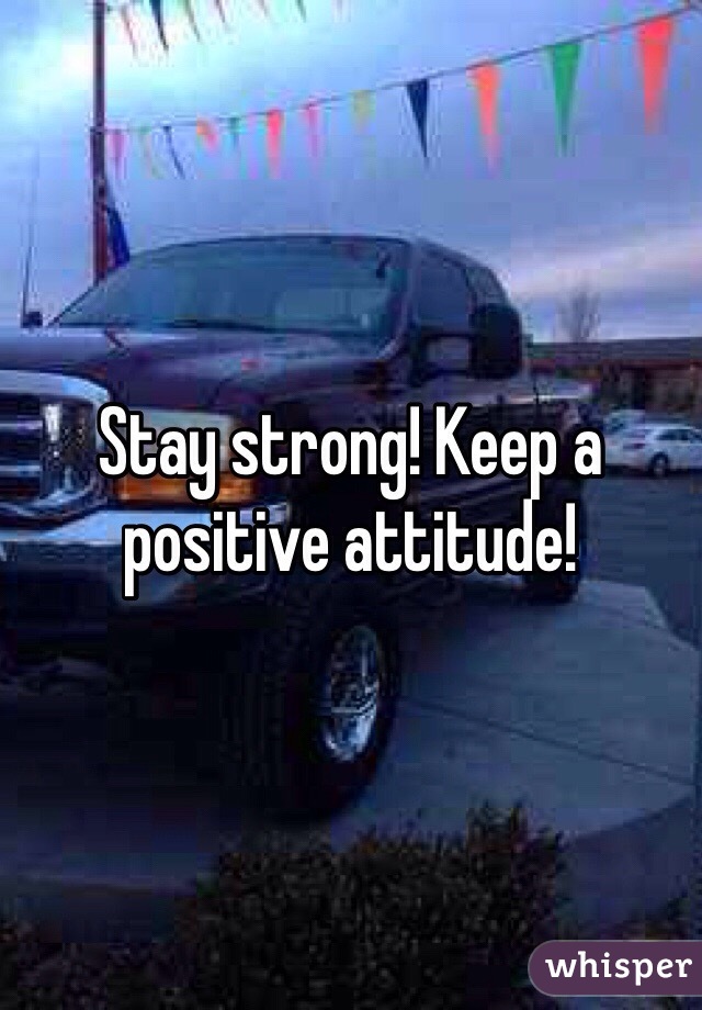 Stay strong! Keep a positive attitude!