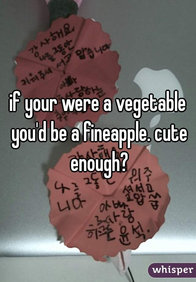 if your were a vegetable you'd be a fineapple. cute enough?