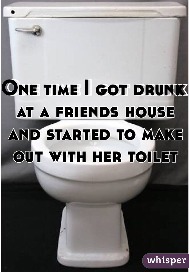 One time I got drunk at a friends house and started to make out with her toilet