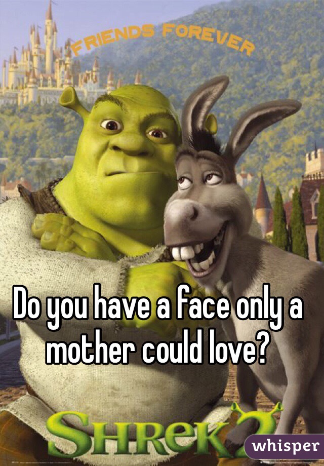 Do you have a face only a mother could love?  