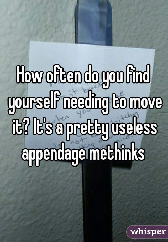 How often do you find yourself needing to move it? It's a pretty useless appendage methinks 
