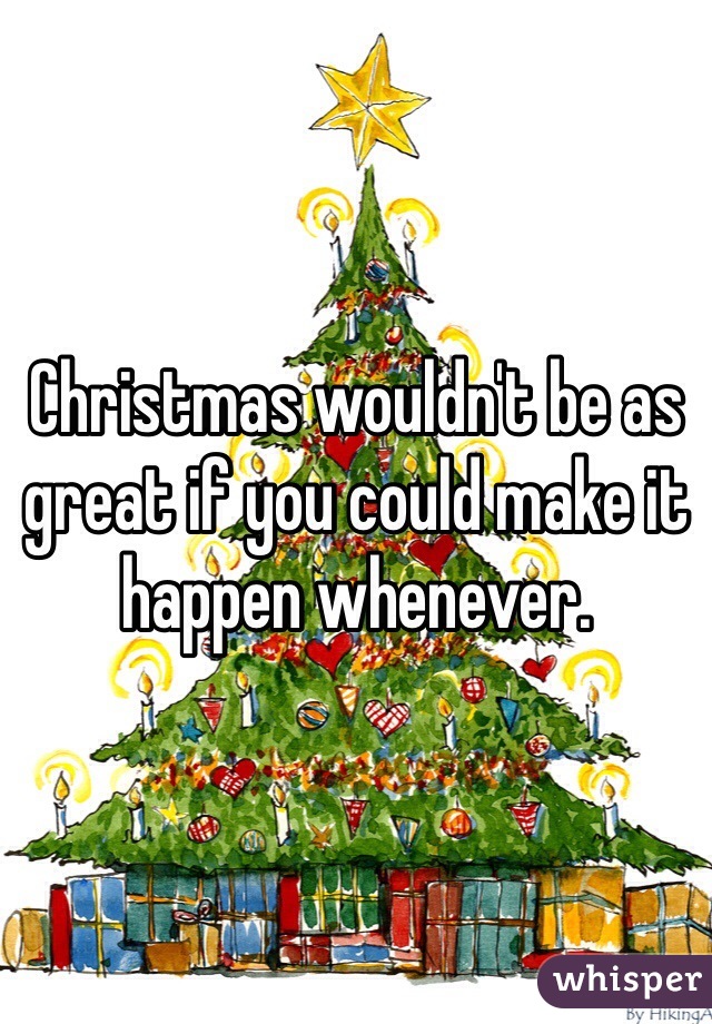 Christmas wouldn't be as great if you could make it happen whenever.