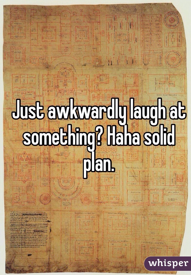 Just awkwardly laugh at something? Haha solid plan. 