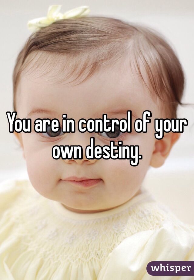 You are in control of your own destiny.