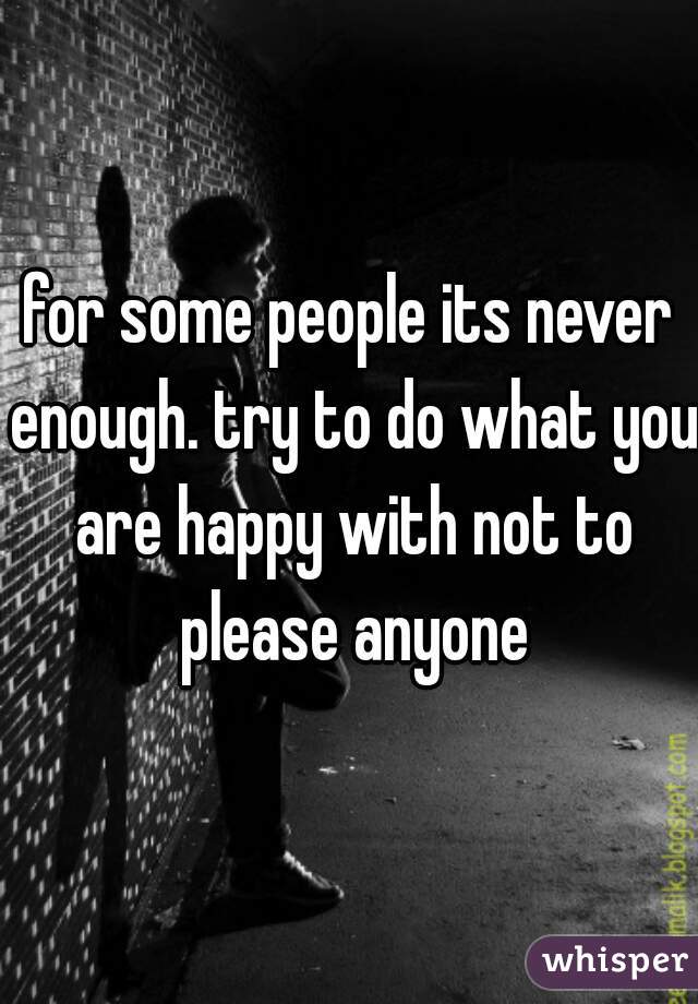 for some people its never enough. try to do what you are happy with not to please anyone
