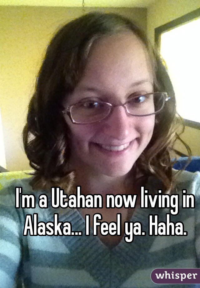 I'm a Utahan now living in Alaska... I feel ya. Haha. 