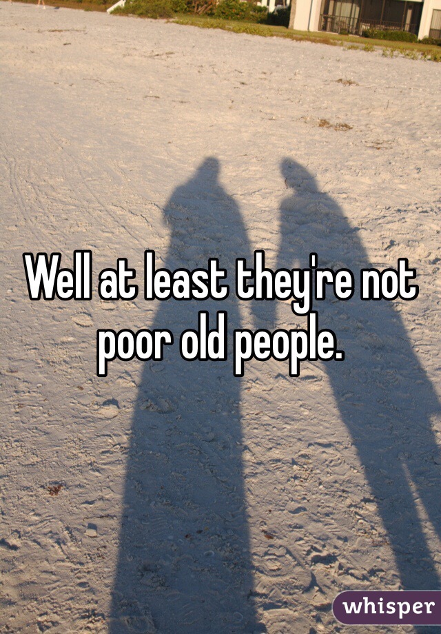 Well at least they're not poor old people.