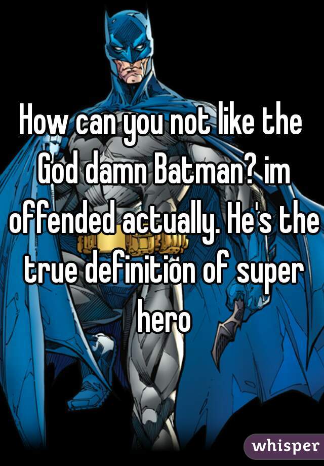 How can you not like the God damn Batman? im offended actually. He's the true definition of super hero