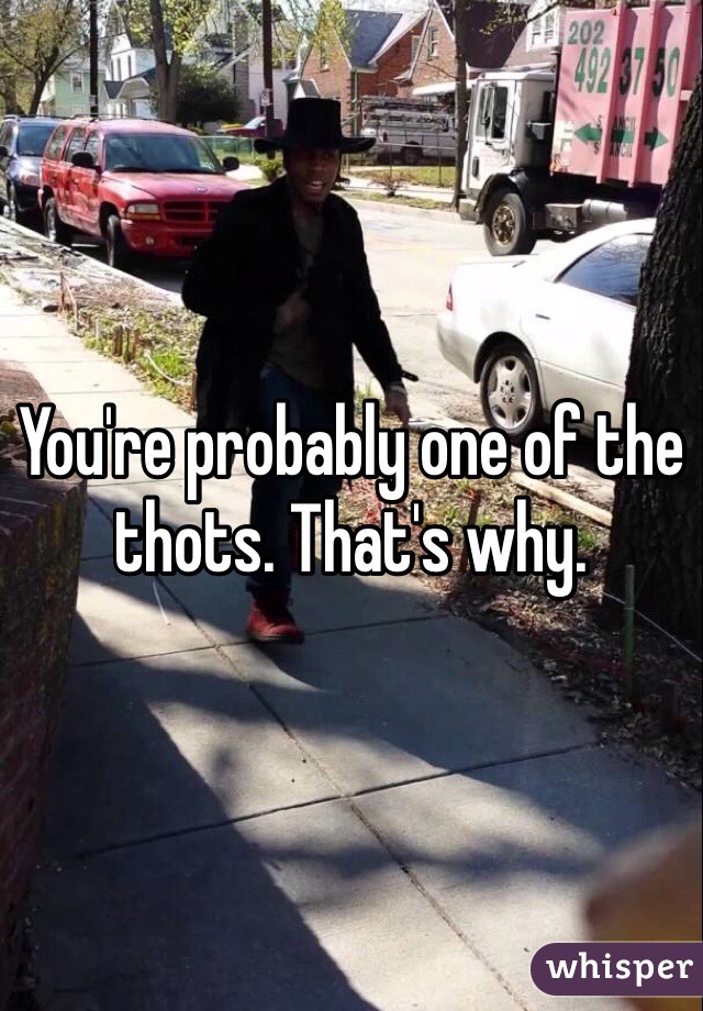 You're probably one of the thots. That's why. 